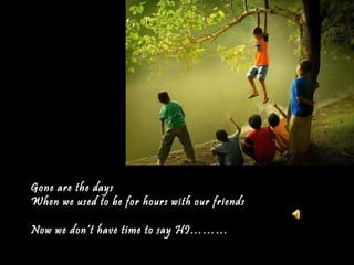 Gone are the days When we used to be for hours with our friends Now we don’t have time to say HI……… 