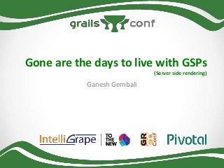 Gone are the days to live with GSPs
(Server side rendering)

Ganesh Gembali

 