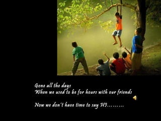 Gone all the days When we used to be for hours with our friends Now we don’t have time to say HI……… 