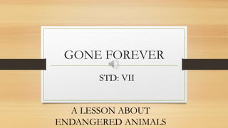 GONE FOREVER
A LESSON ABOUT
ENDANGERED ANIMALS
STD: VII
 