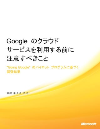 Google のクラウド
サービスを利用する前に
注意すべきこと
"Going Google" のパイロット プログラムに基づく
調査結果




2010 年 2 月 16 日
 