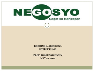 KRISTINE C. ABRUGENA
    ENTREP CLASS

PROF. JORGE SAGUINSIN
     MAY 29, 2012
 