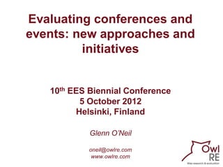 Evaluating conferences and
events: new approaches and
         initiatives


   10th EES Biennial Conference
          5 October 2012
         Helsinki, Finland

            Glenn O’Neil

            oneil@owlre.com
             www.owlre.com
 