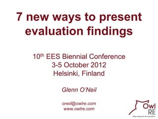 7 new ways to present
  evaluation findings

  10th EES Biennial Conference
        3-5 October 2012
         Helsinki, Finland

          Glenn O’Neil

          oneil@owlre.com
           www.owlre.com
 