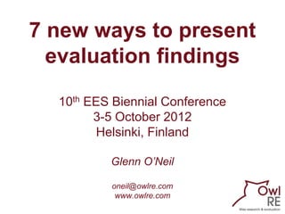 7 new ways to present
  evaluation findings

  10th EES Biennial Conference
        3-5 October 2012
         Helsinki, Fi...