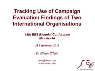 Tracking Use of Campaign
Evaluation Findings of Two
International Organisations
12th EES Biennial Conference
Maastricht
28 September 2016
Dr Glenn O’Neil
oneil@owlre.com
www.owlre.com
 