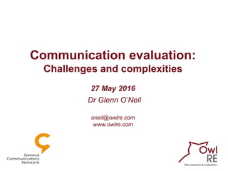 Communication evaluation:
Challenges and complexities
27 May 2016
Dr Glenn O’Neil
oneil@owlre.com
www.owlre.com
 