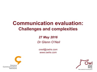 Communication evaluation:
Challenges and complexities
27 May 2016
Dr Glenn O’Neil
oneil@owlre.com
www.owlre.com
 