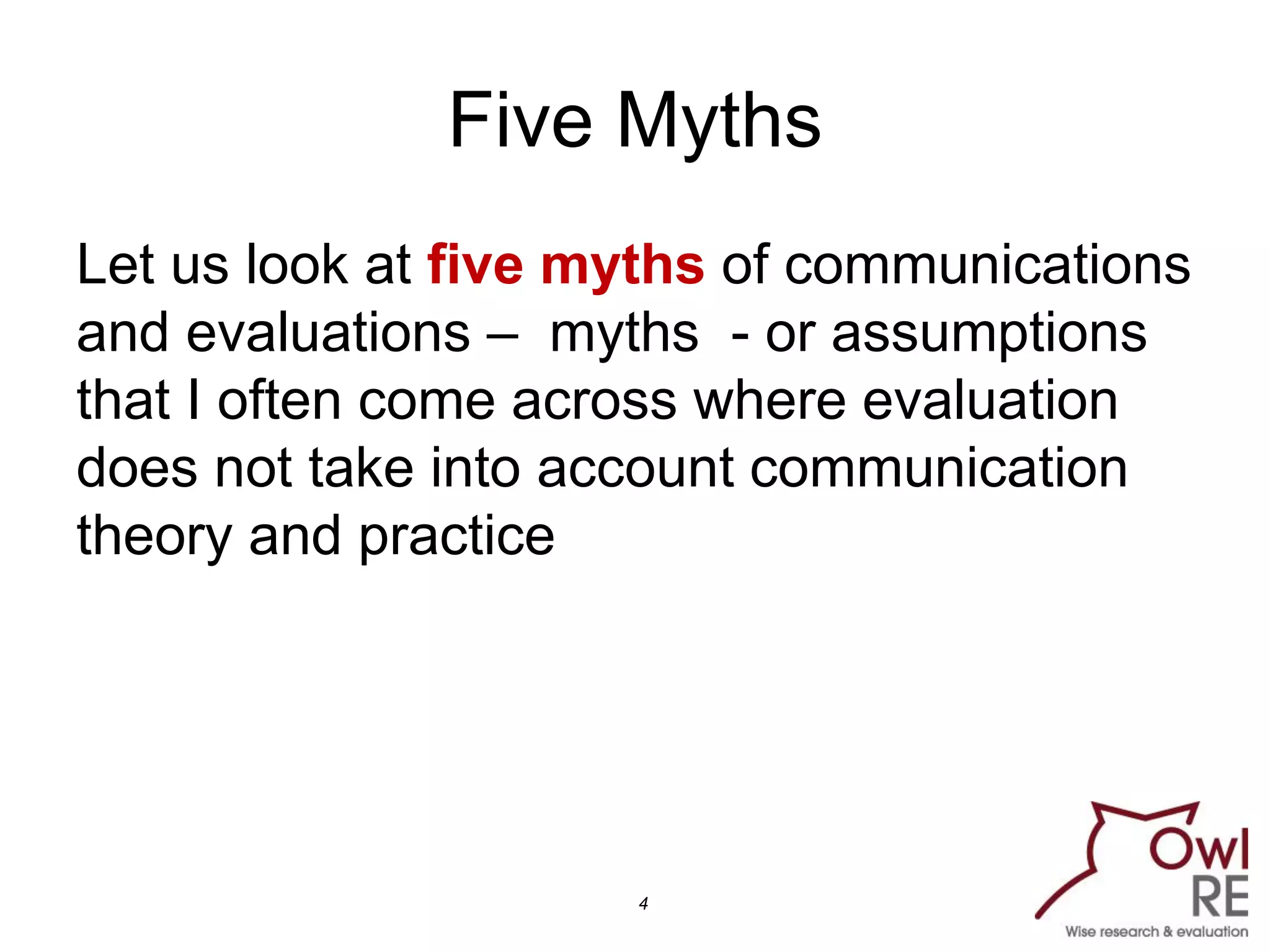 Five Myths
Let us look at five myths of communications
and evaluations – myths - or assumptions
that I often come across where evaluation
does not take into account communication
theory and practice
4
 