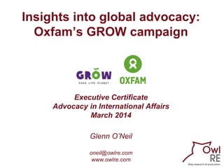 Insights into global advocacy:
Oxfam’s GROW campaign

Executive Certificate
Advocacy in International Affairs
March 2014
Glenn O’Neil
oneil@owlre.com
www.owlre.com

 