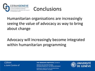 Conclusions
Humanitarian organisations are increasingly
seeing the value of advocacy as way to bring
about change
Advocacy will increasingly become integrated
within humanitarian programming
 