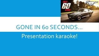 GONE IN 60 SECONDS…
Presentation karaoke!
 