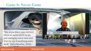 @dawnieando #BigDigitalADL
Gone Is Never Gone
“We	
  knew	
  there	
  was	
  content	
  
there	
  at	
  some	
  point	
  s...