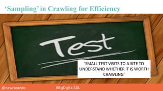 @dawnieando #BigDigitalADL
‘Sampling’in Crawling for Efficiency
‘SMALL	
  TEST	
  VISITS	
  TO	
  A	
  SITE	
  TO	
  
UNDE...
