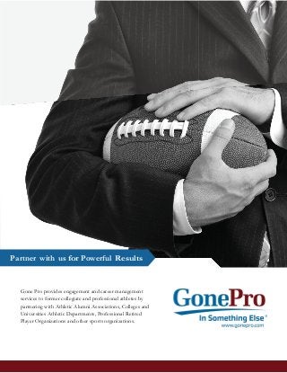 Partner with us for Powerful Results
Gone Pro provides engagement and career management
services to former collegiate and professional athletes by
partnering with Athletic Alumni Associations, Colleges and
Universities Athletic Departments, Professional Retired
Player Organizations and other sports organizations.
 