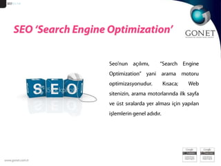 SEO 51/14SEO ‘Search Engine Optimization’Seo’nun açılımı,  “Search Engine Optimization” yani arama motoru optimizasyonudur. Kısaca; Web sitenizin, arama motorlarında ilk sayfa ve üst sıralarda yer alması için yapılan işlemlerin genel adıdır. 