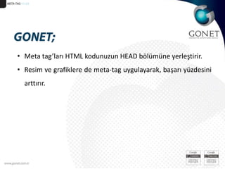 META-TAG 51/29GONET;Meta tag’ları HTML kodunuzun HEAD bölümüne yerleştirir.Resim ve grafiklere de meta-tag uygulayarak, başarı yüzdesini arttırır. 