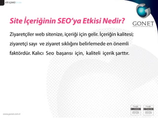 SİTE İÇERİĞİ 51/30Site İçeriğinin SEO’ya Etkisi Nedir?Ziyaretçiler web sitenize, içeriği için gelir. İçeriğin kalitesi;  ziyaretçi sayı  ve ziyaret sıklığını belirlemede en önemli faktördür. Kalıcı  Seo  başarısı  için,  kaliteli  içerik şarttır. 