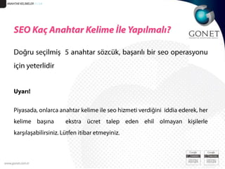 ANAHTAR KELİMELER 51/34SEO Kaç Anahtar Kelime İle Yapılmalı?Doğru seçilmiş  5 anahtar sözcük, başarılı bir seo operasyonu için yeterlidir Uyarı!  Piyasada, onlarca anahtar kelime ile seo hizmeti verdiğini  iddia ederek, her kelime başına  ekstra ücret talep eden ehil olmayan kişilerle karşılaşabilirsiniz. Lütfen itibar etmeyiniz.
