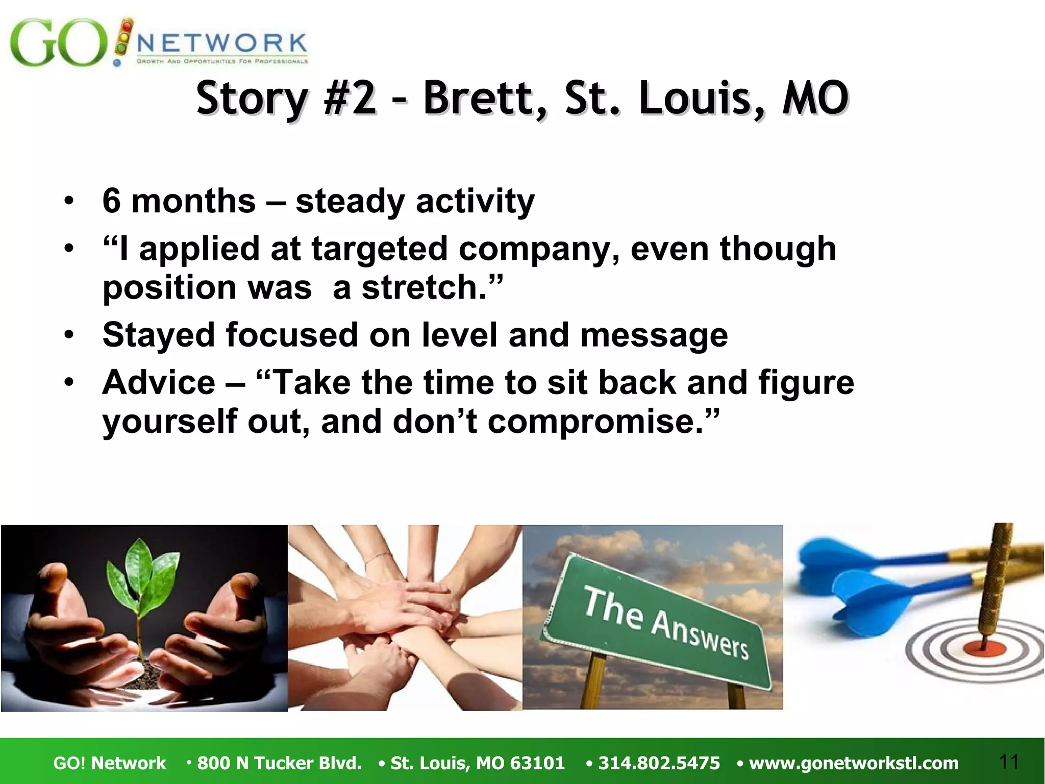Story #2 – Brett, St. Louis, MO 6 months – steady activity “ I applied at targeted company, even though position was  a stretch.” Stayed focused on level and message Advice – “Take the time to sit back and figure yourself out, and don’t compromise.” 