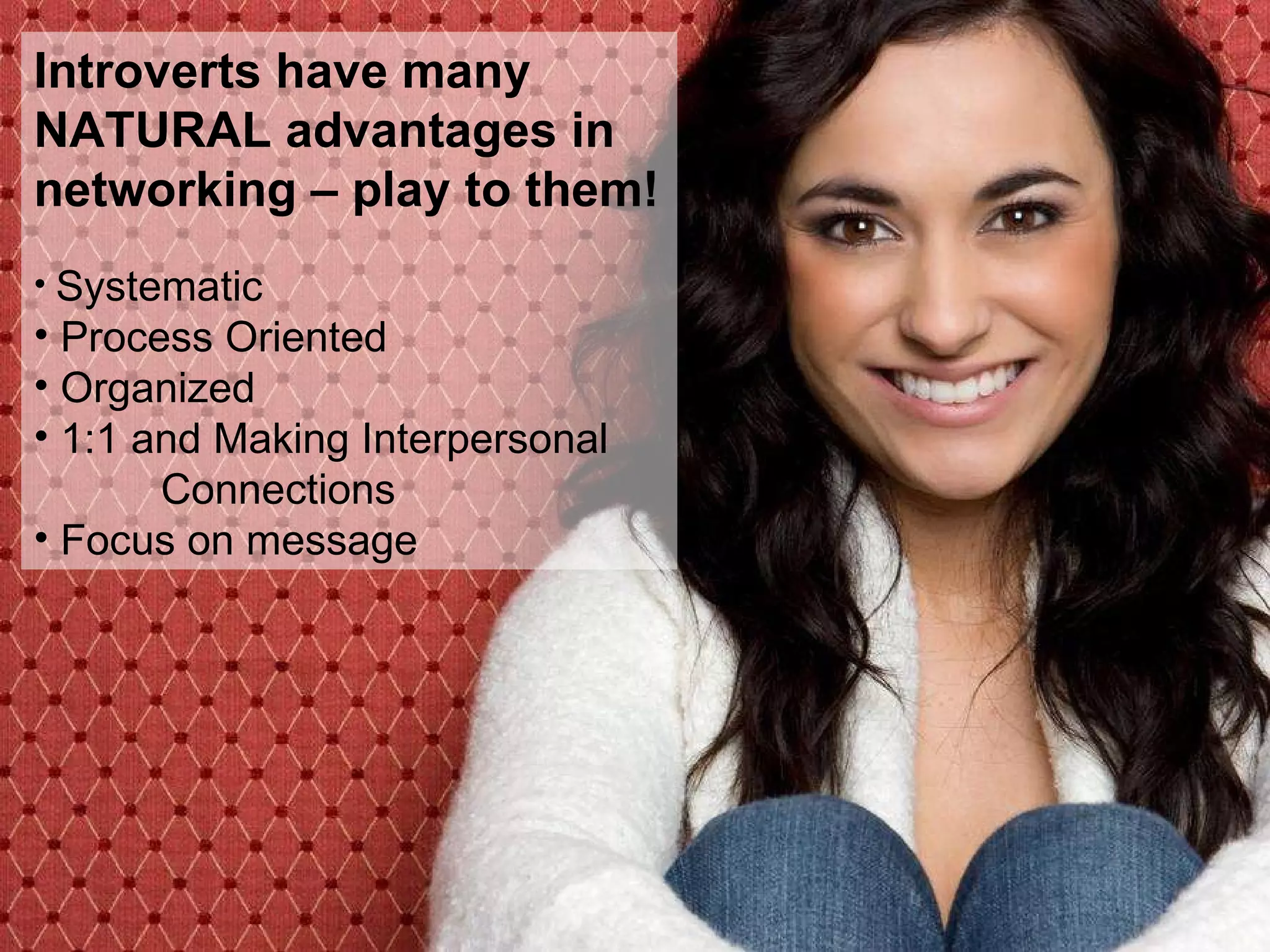 Introverts have many NATURAL advantages in networking – play to them! Systematic Process Oriented Organized 1:1 and Making Interpersonal  Connections Focus on message 