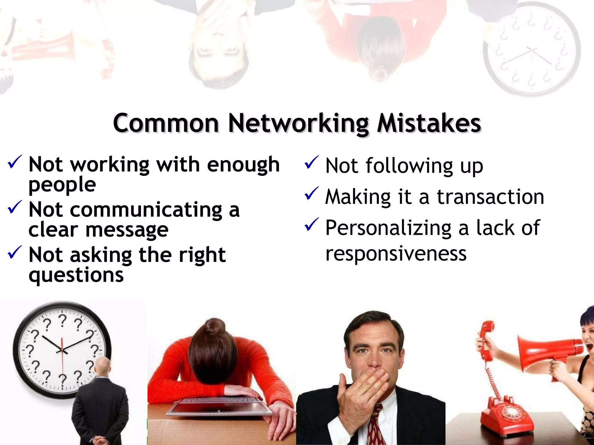 Common Networking Mistakes Not working with enough people Not communicating a clear message Not asking the right questions Not following up Making it a transaction Personalizing a lack of responsiveness 