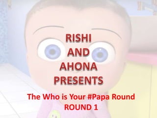 The Who is Your #Papa Round
ROUND 1
 