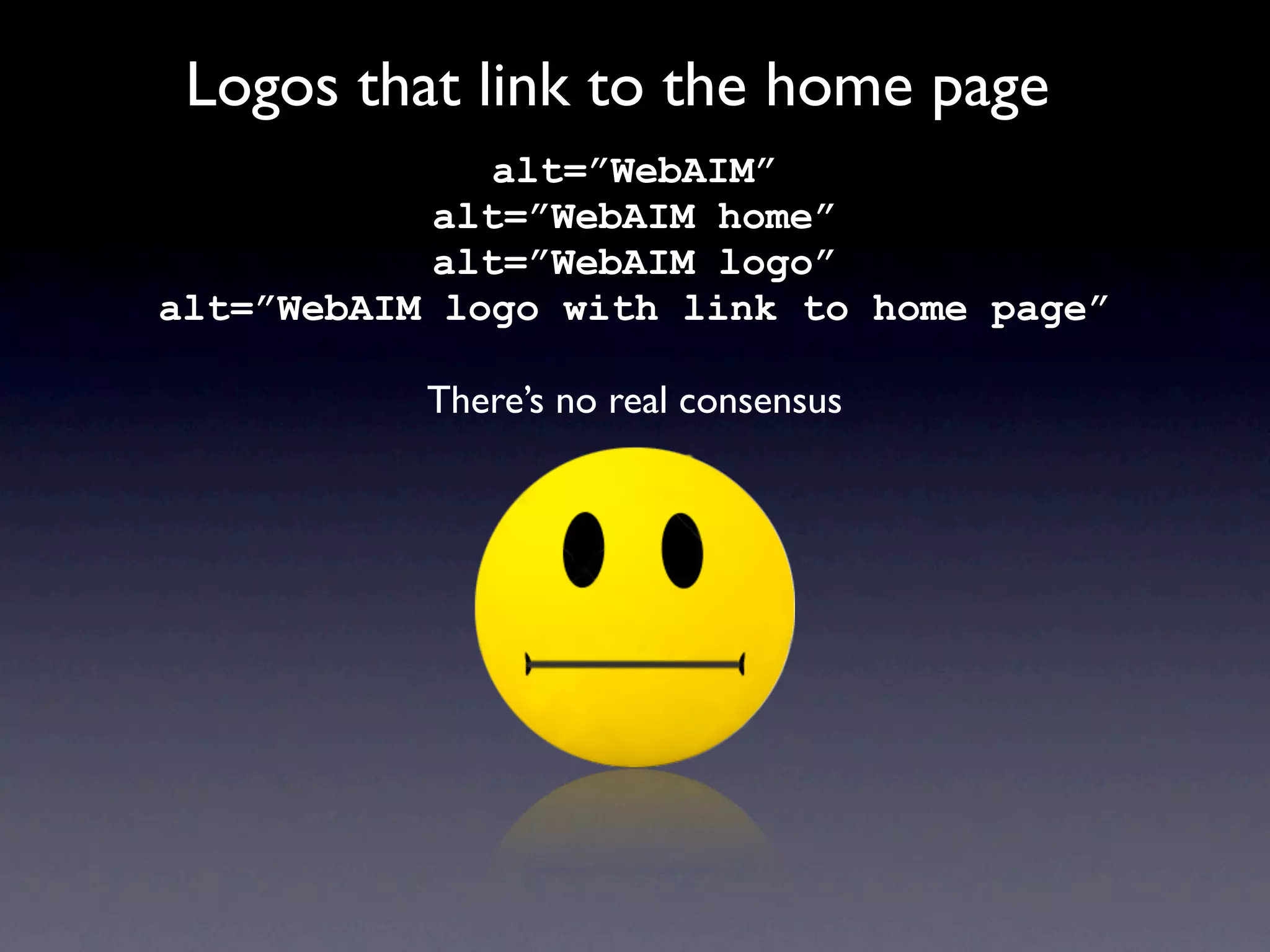 Logos that link to the home page
              alt=”WebAIM”
            alt=”WebAIM home”
            alt=”WebAIM logo”
alt=”WebAIM logo with link to home page”

           There’s no real consensus
 