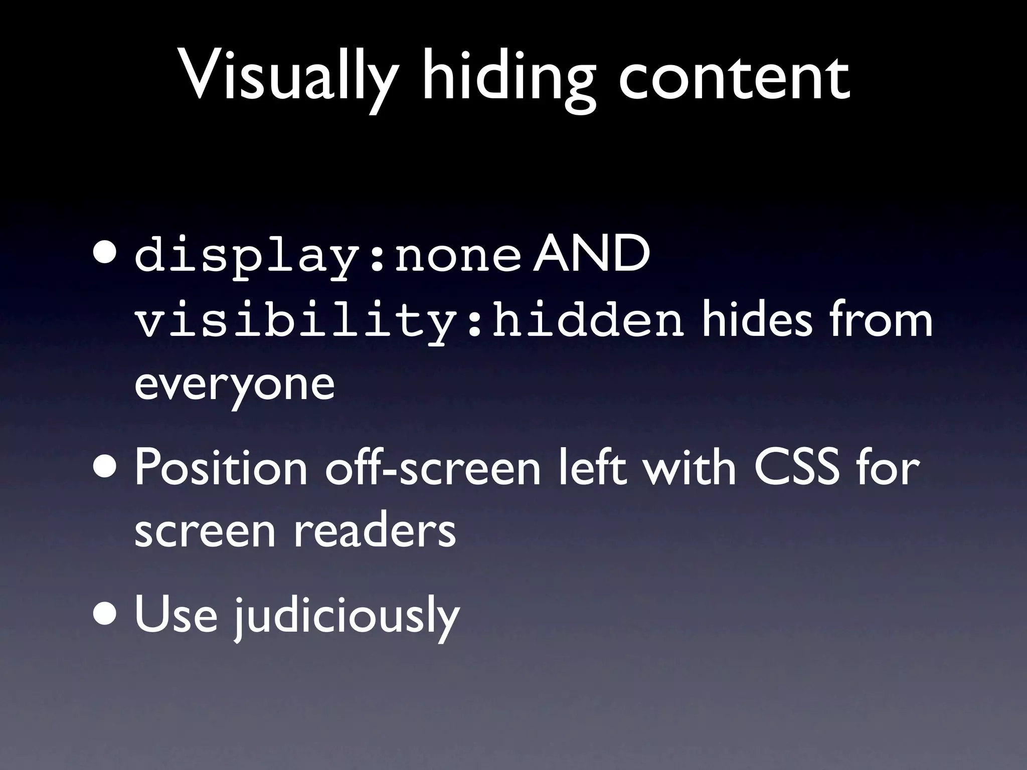 Visually hiding content

• display:none AND
    visibility:hidden hides from
    everyone
•   Position off-screen left with CSS for
    screen readers
• Use judiciously
 