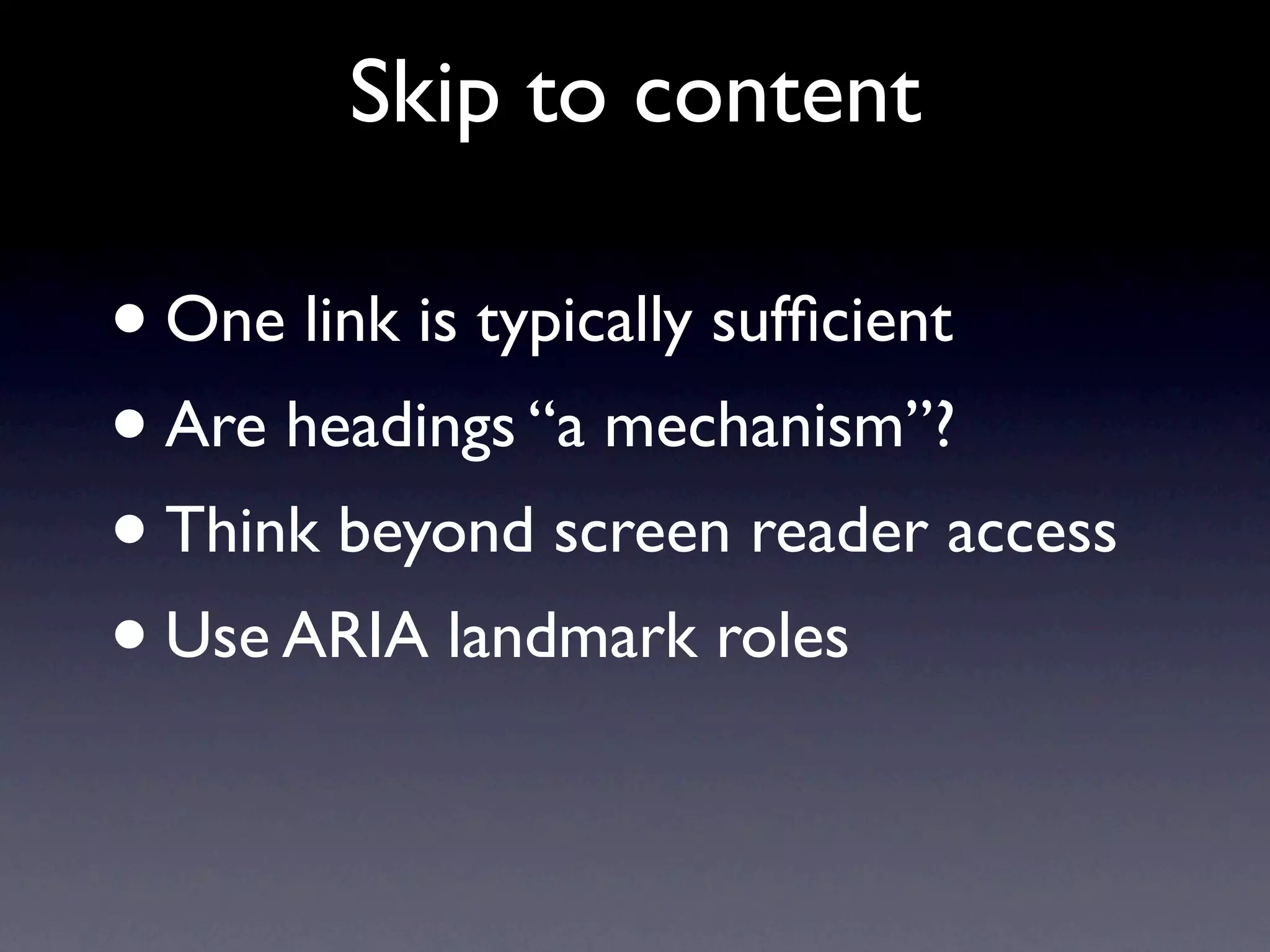 Skip to content

•One link is typically sufﬁcient
• Are headings “a mechanism”?
• Think beyond screen reader access
• Use ARIA landmark roles
 