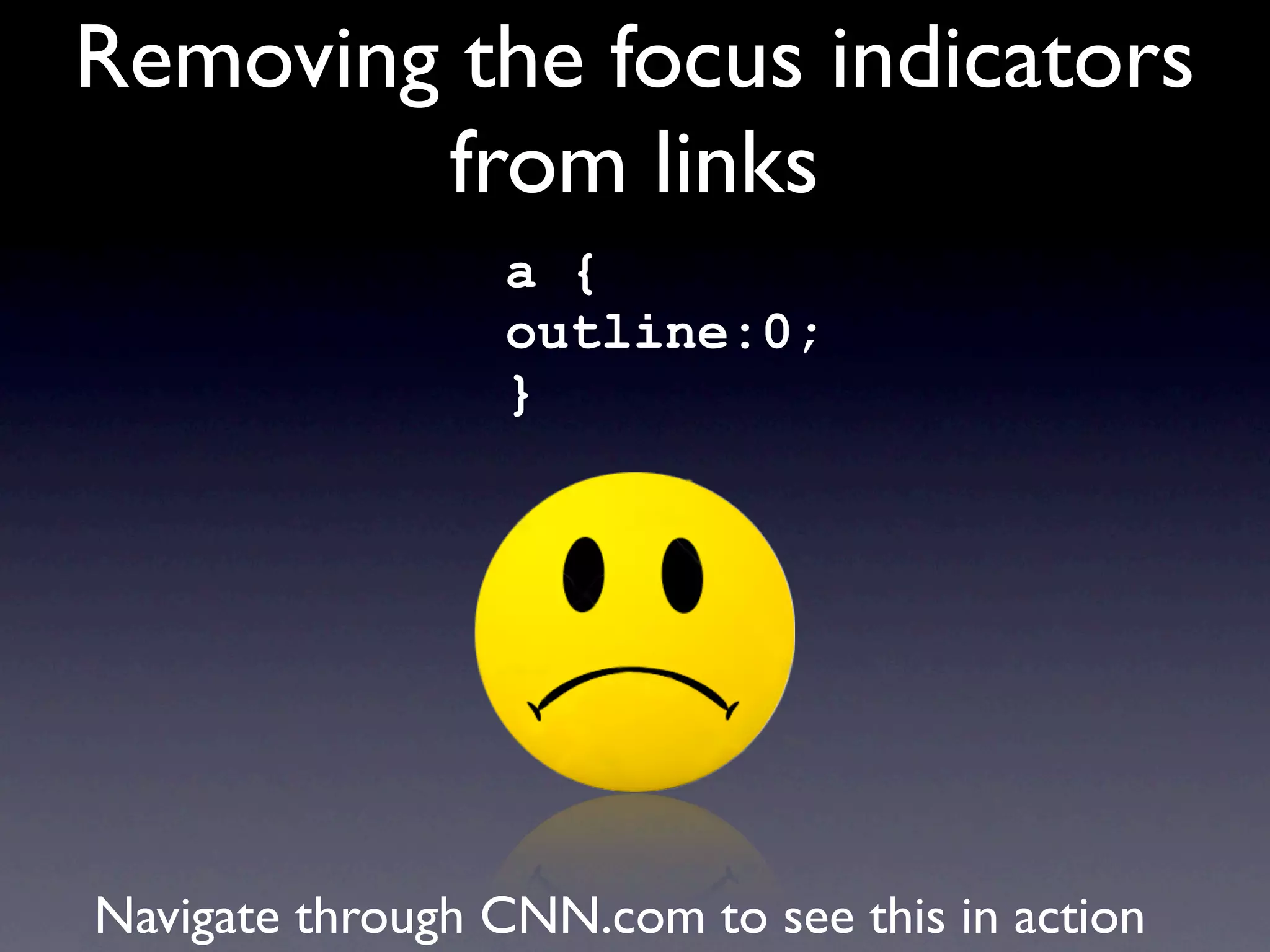 Removing the focus indicators
        from links
                 a {
                 outline:0;
                 }




Navigate through CNN.com to see this in action
 