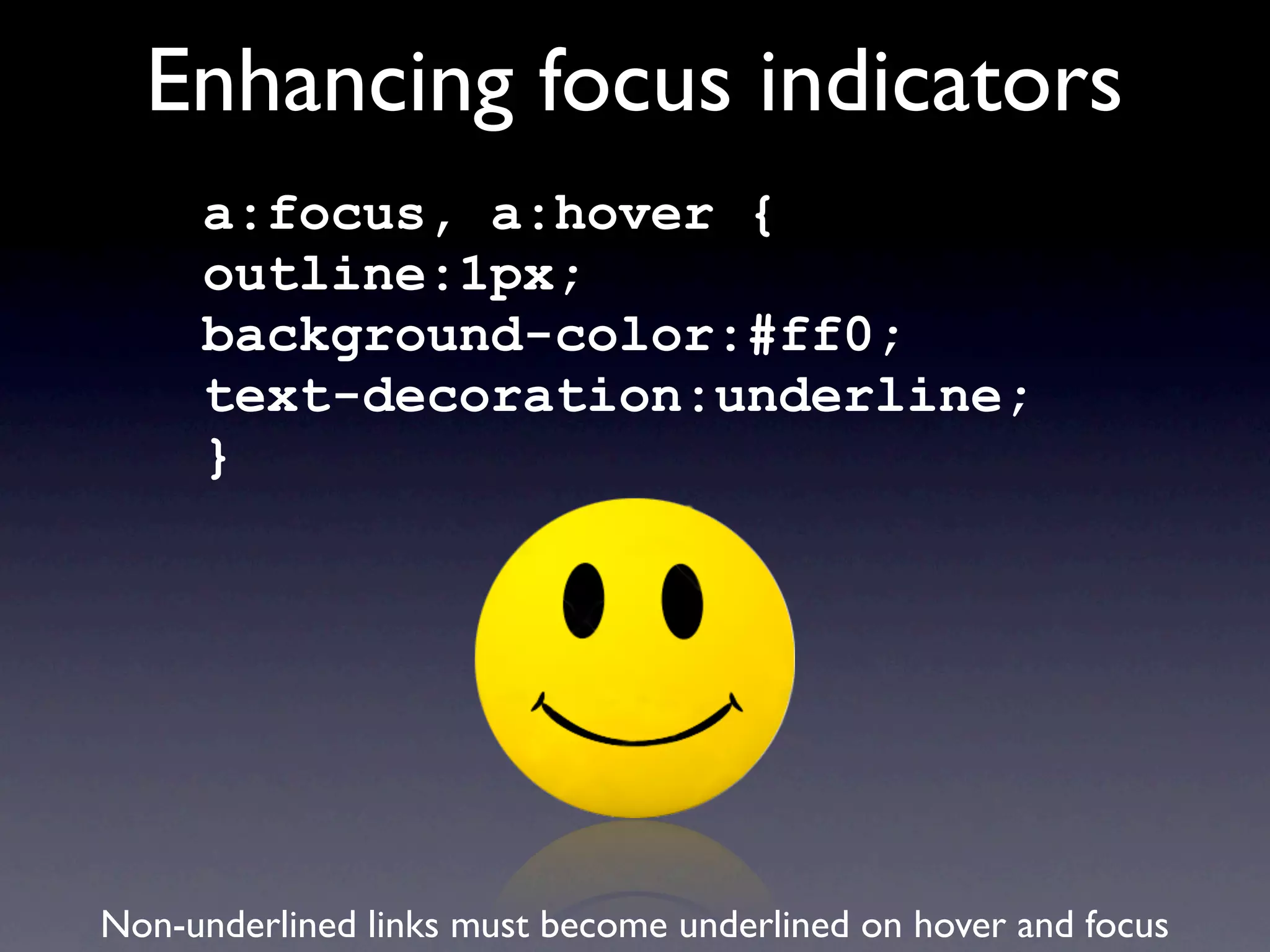 Enhancing focus indicators
     a:focus, a:hover {
     outline:1px;
     background-color:#ff0;
     text-decoration:underline;
     }




Non-underlined links must become underlined on hover and focus
 