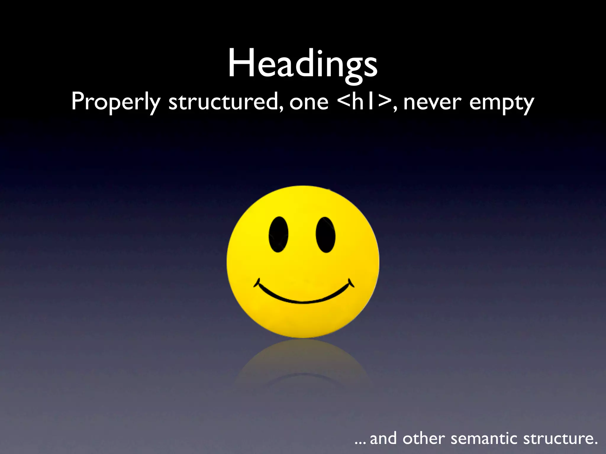 Headings
Properly structured, one <h1>, never empty




                         ... and other semantic structure.
 