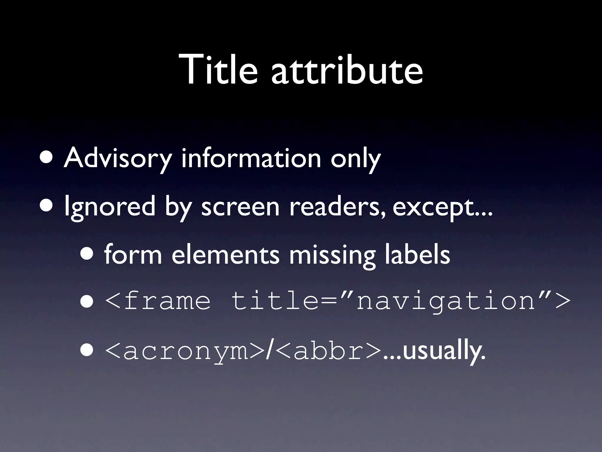 Title attribute

• Advisory information only
• Ignored by screen readers, except...
    • form elements missing labels
    • <frame title=”navigation”>
    • <acronym>/<abbr>...usually.
 