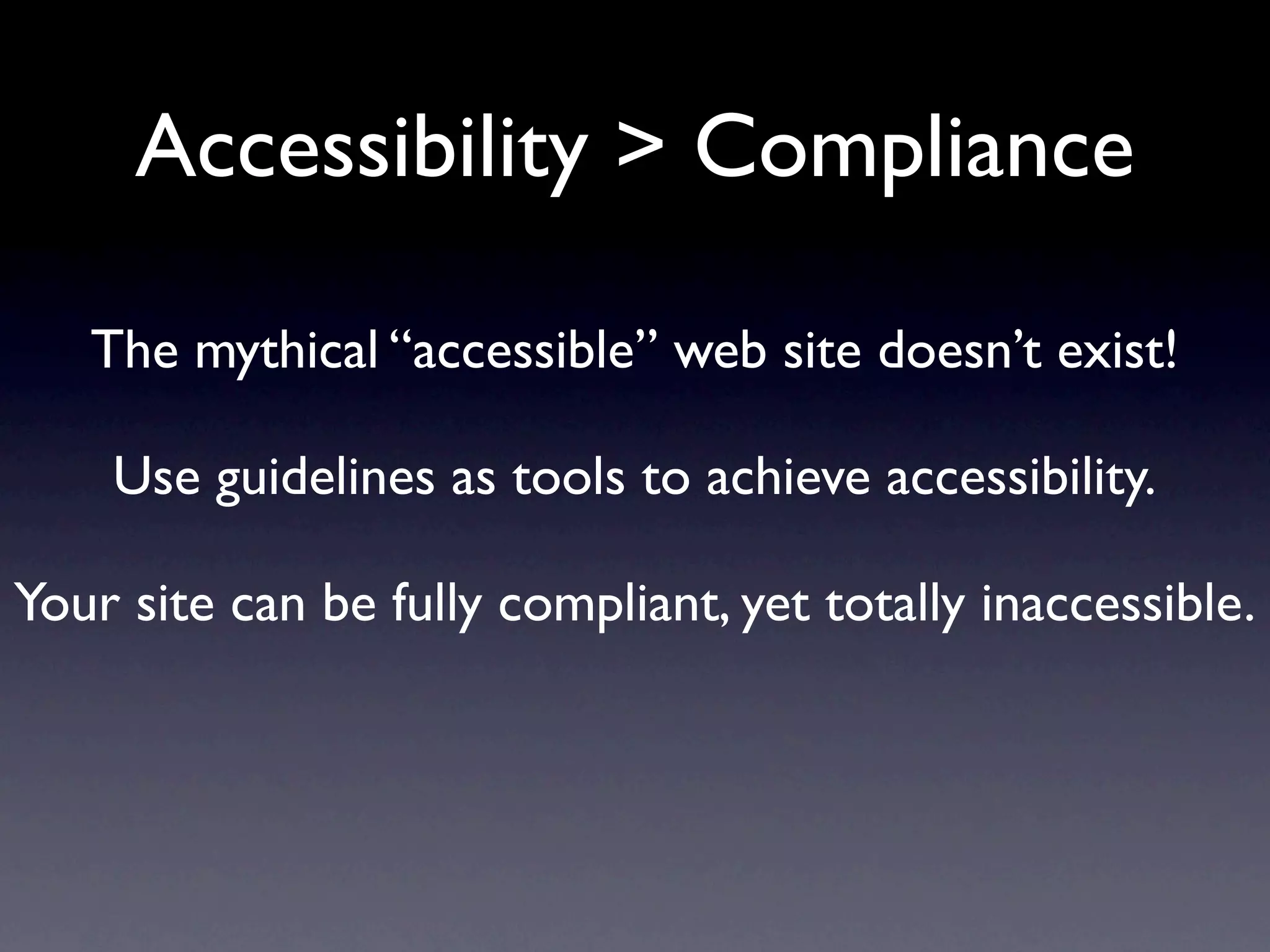 Accessibility > Compliance

   The mythical “accessible” web site doesn’t exist!

    Use guidelines as tools to achieve accessibility.

Your site can be fully compliant, yet totally inaccessible.
 
