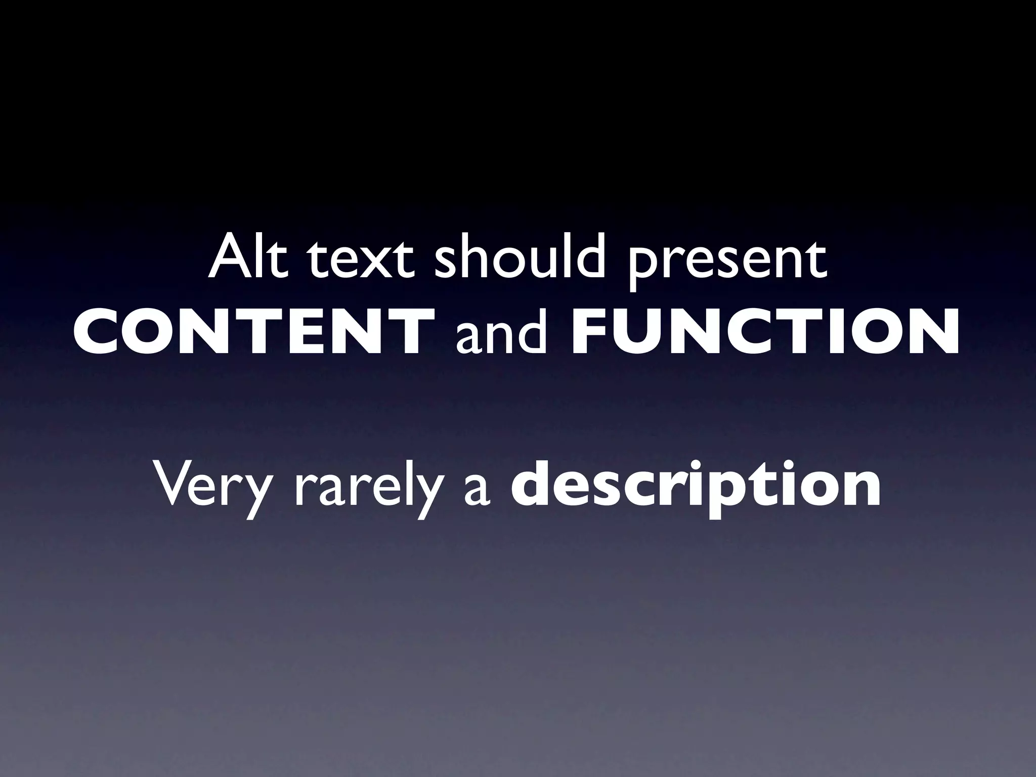 Alt text should present
CONTENT and FUNCTION

  Very rarely a description
 