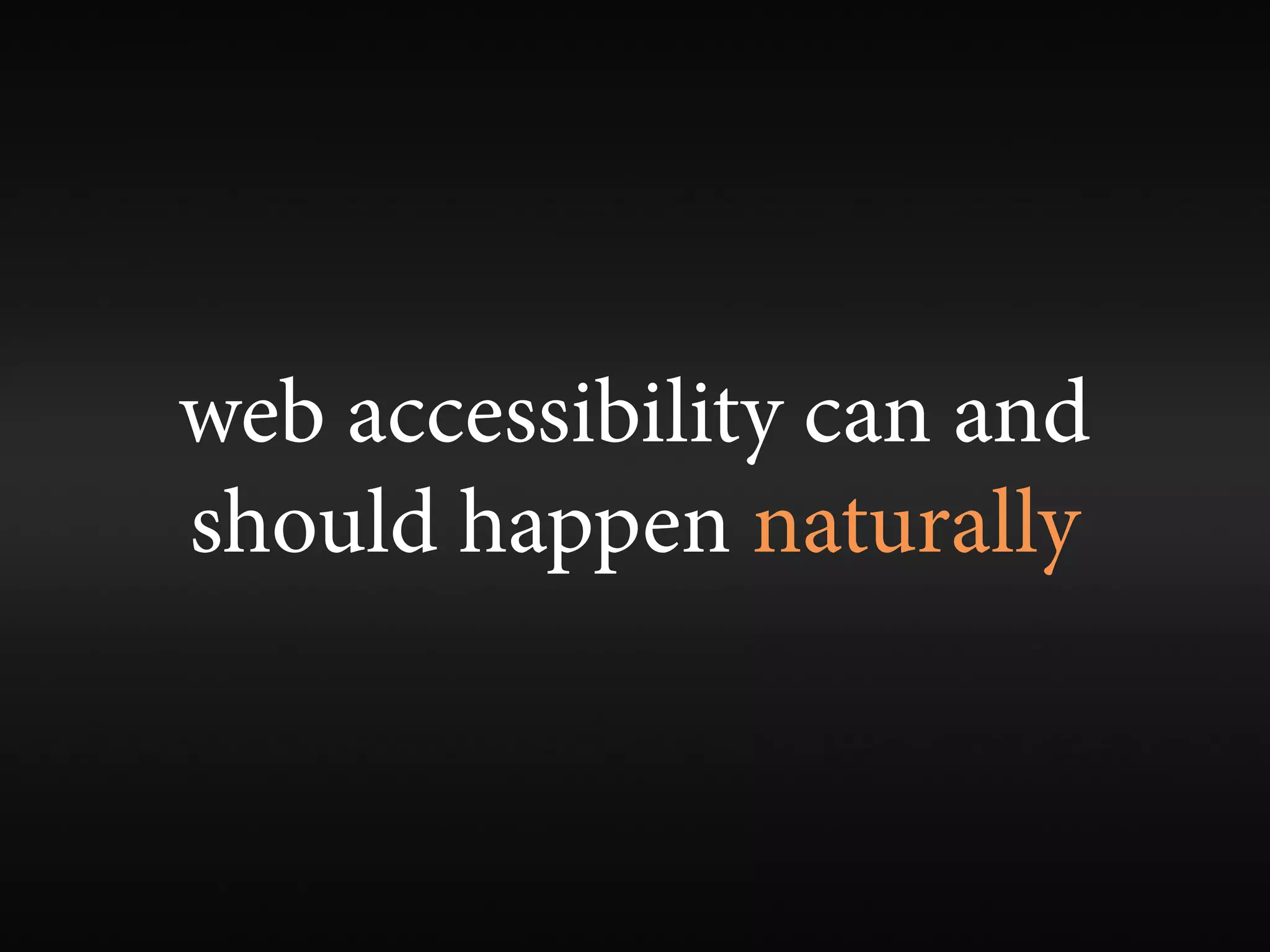 web accessibility can and
should happen naturally
 