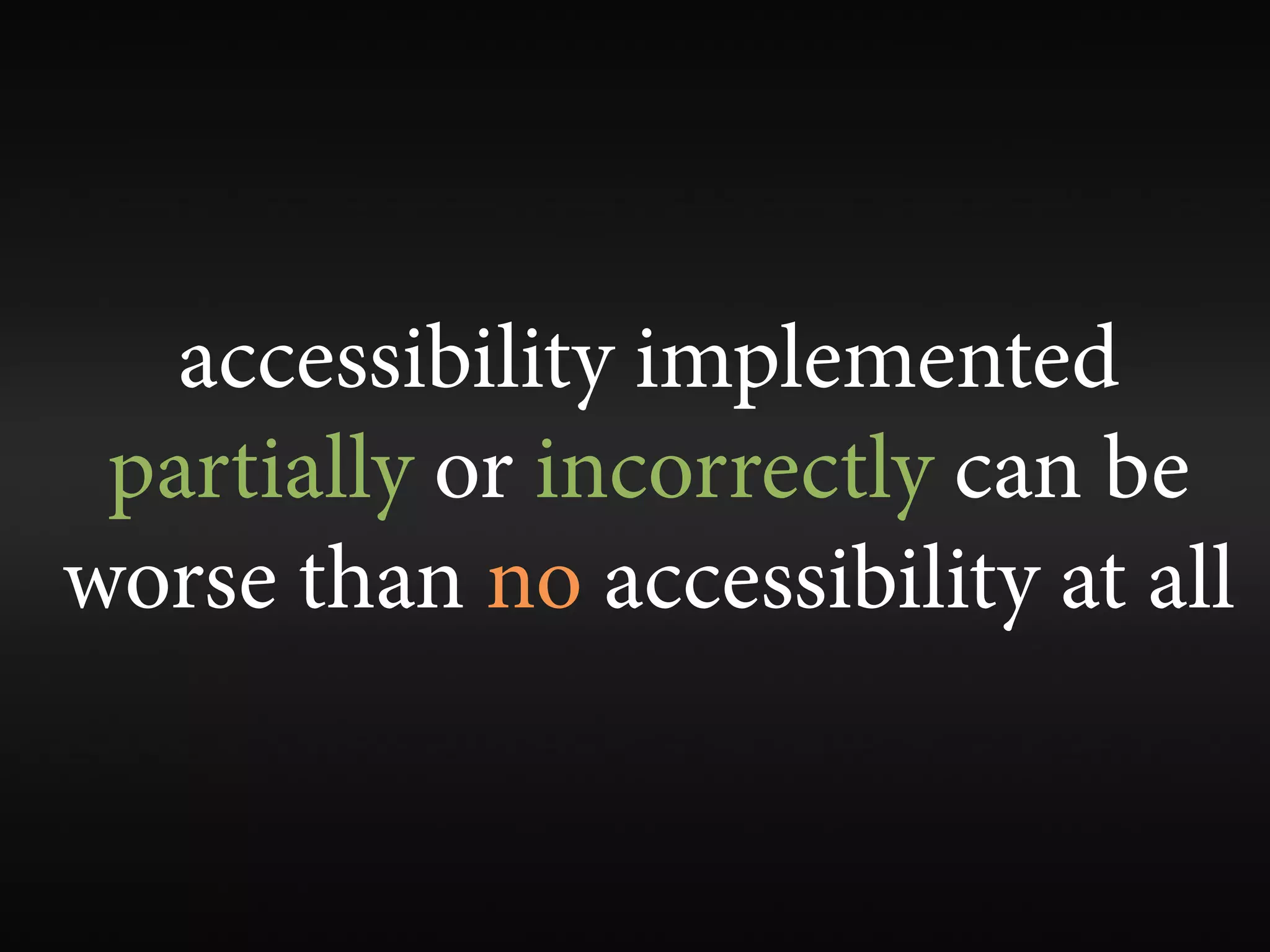 accessibility implemented
 partially or incorrectly can be
worse than no accessibility at all
 