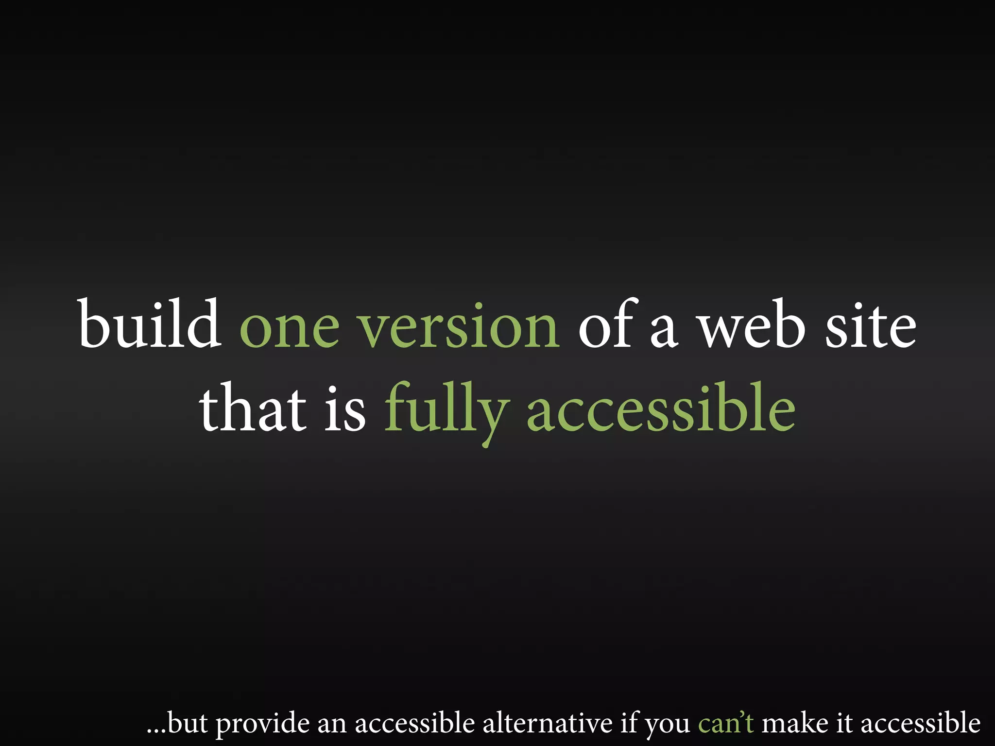 build one version of a web site
    that is fully accessible



  ...but provide an accessible alternative if you can’t make it accessible
 