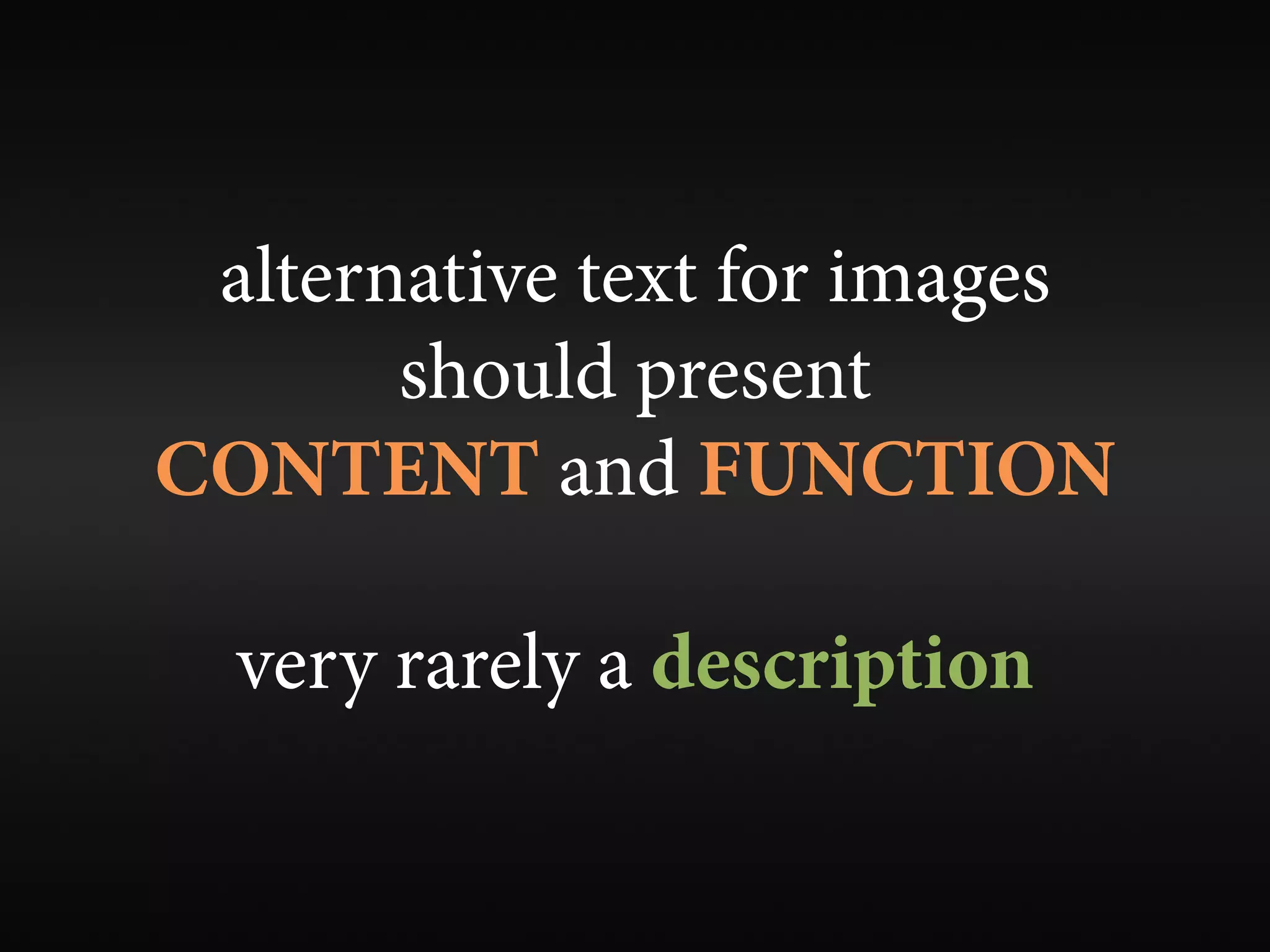 alternative text for images
       should present
CONTENT and FUNCTION

  very rarely a description
 