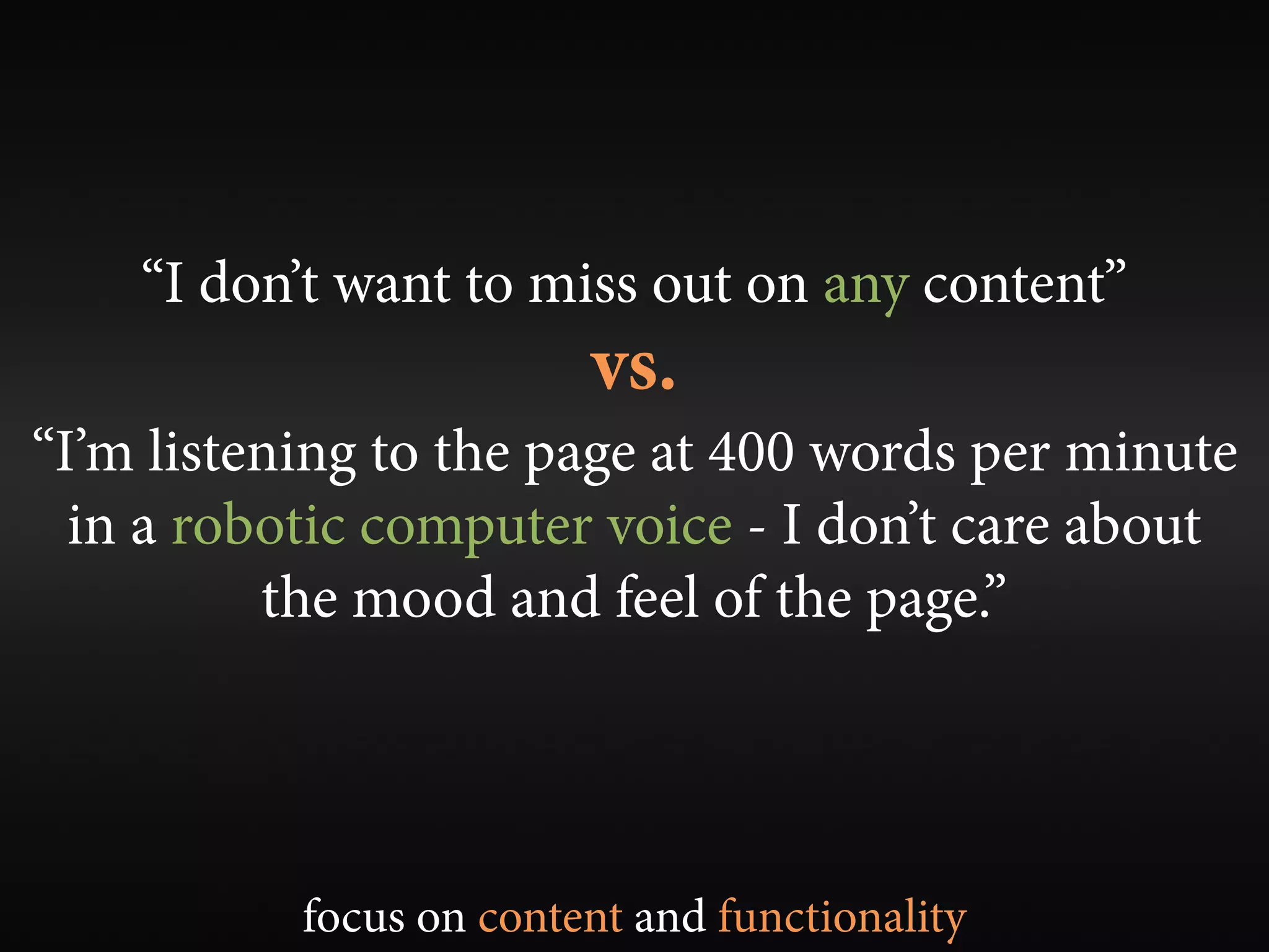 “I don’t want to miss out on any content”
                         vs.
“I’m listening to the page at 400 words per minute
  in a robotic computer voice - I don’t care about
          the mood and feel of the page.”




           focus on content and functionality
 
