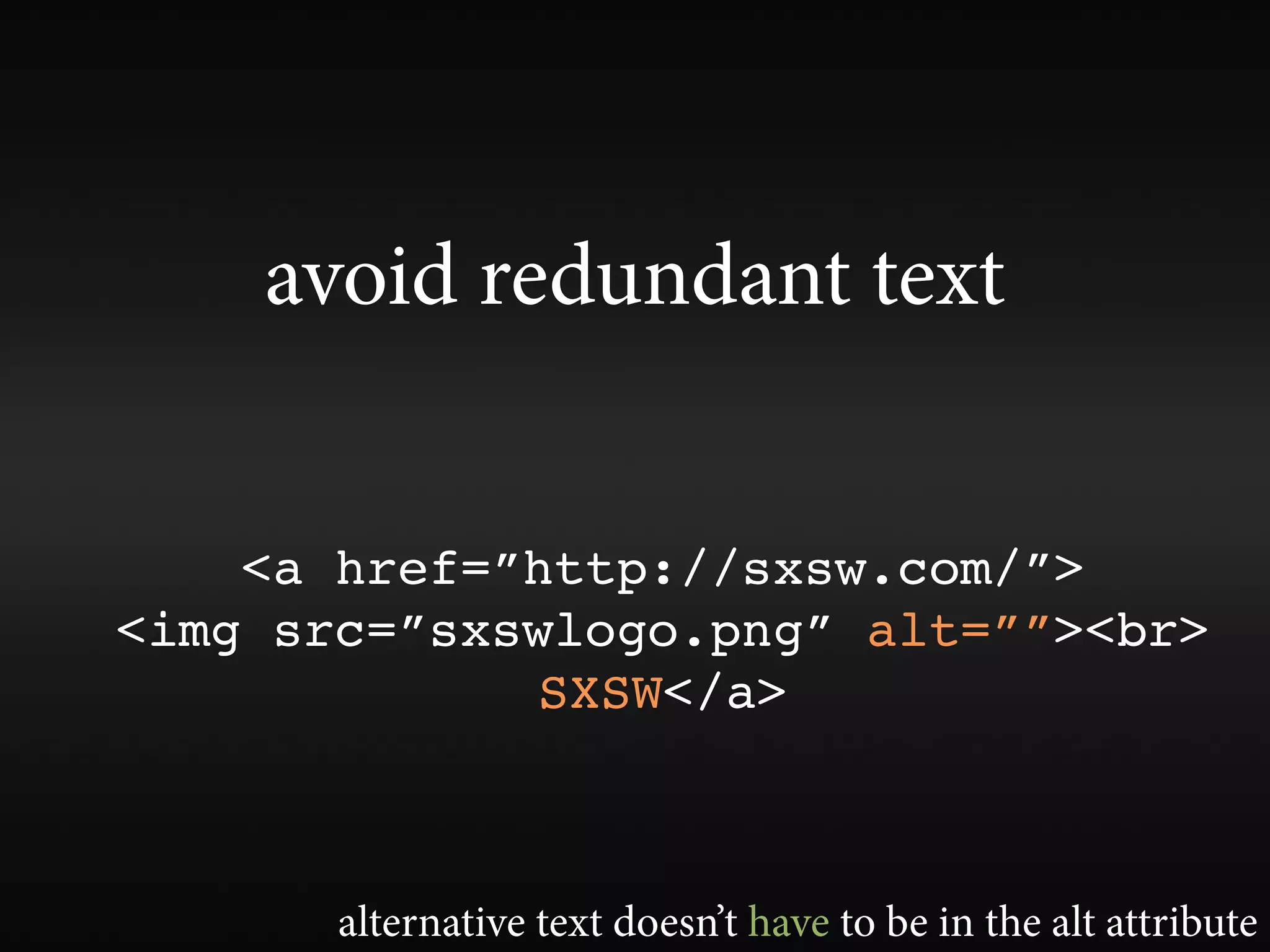 avoid redundant text


    <a href=”http://sxsw.com/”>
<img src=”sxswlogo.png” alt=””><br>
             SXSW</a>



       alternative text doesn’t have to be in the alt attribute
 