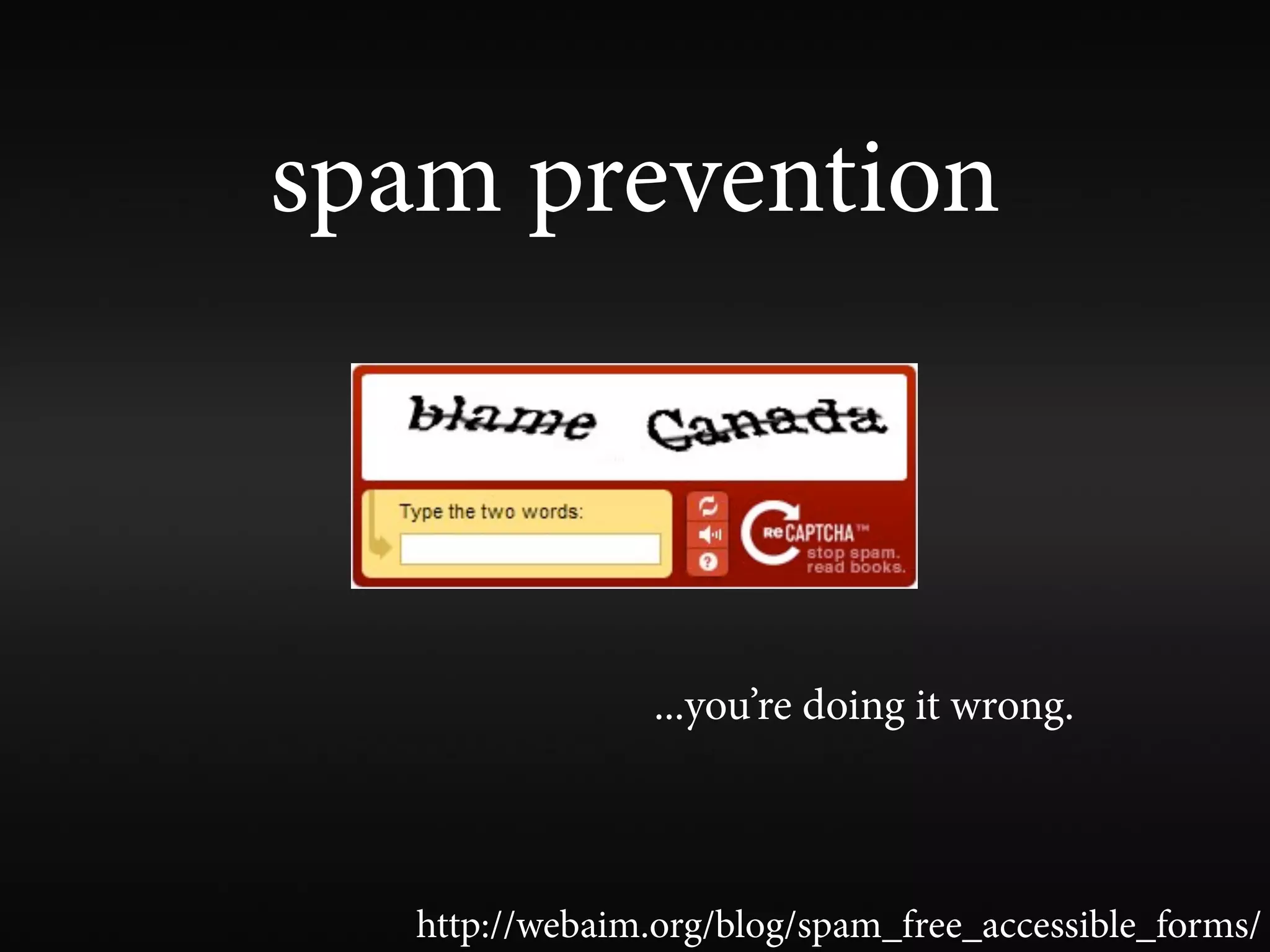 spam prevention



                 ...you’re doing it wrong.



   http://webaim.org/blog/spam_free_accessible_forms/
 
