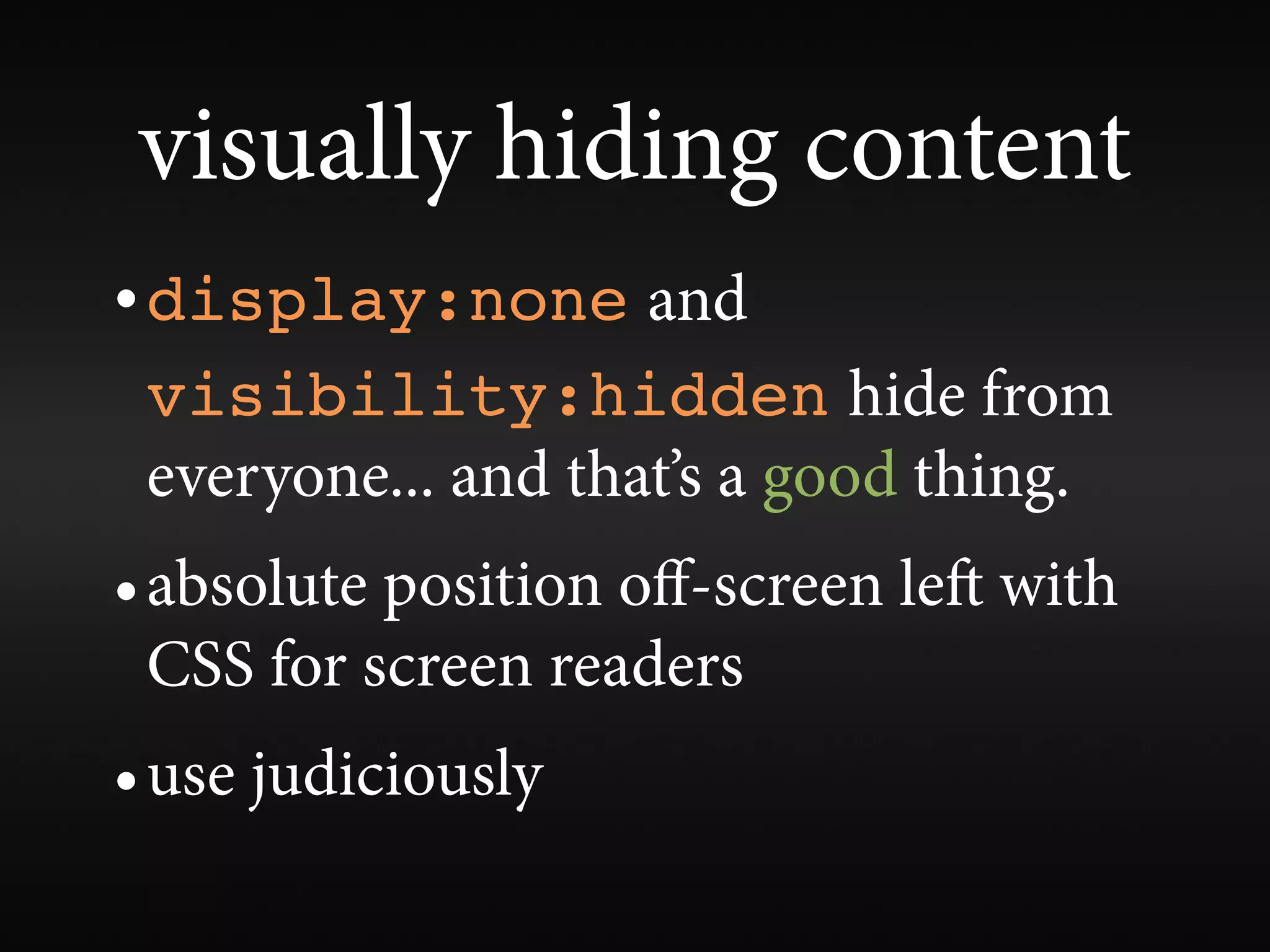visually hiding content
• display:none and
 visibility:hidden hide from
 everyone... and that’s a good thing.
• absolute position oﬀ-screen le with
 CSS for screen readers
• use judiciously
 