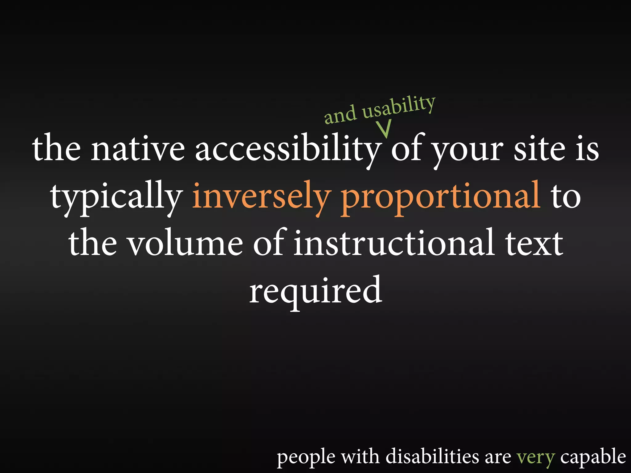 and usability
                            V
the native accessibility of your site is
 typically inversely proportional to
  the volume of instructional text
              required



                 people with disabilities are very capable
 
