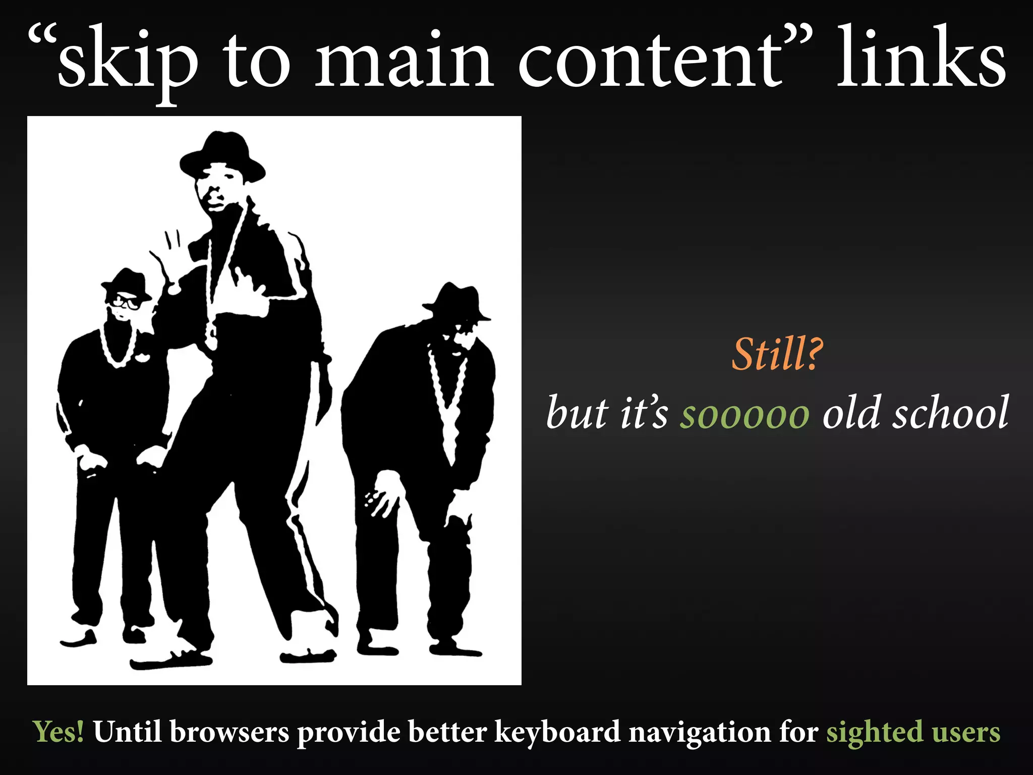 “skip to main content” links


                                                  Still?
                                      but it’s sooooo old school




Yes! Until browsers provide better keyboard navigation for sighted users
 