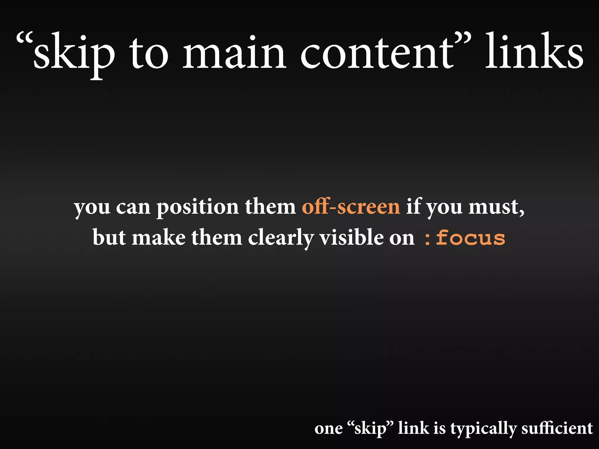 “skip to main content” links

  you can position them oﬀ-screen if you must,
    but make them clearly visible on :focus




                         one “skip” link is typically suﬃcient
 