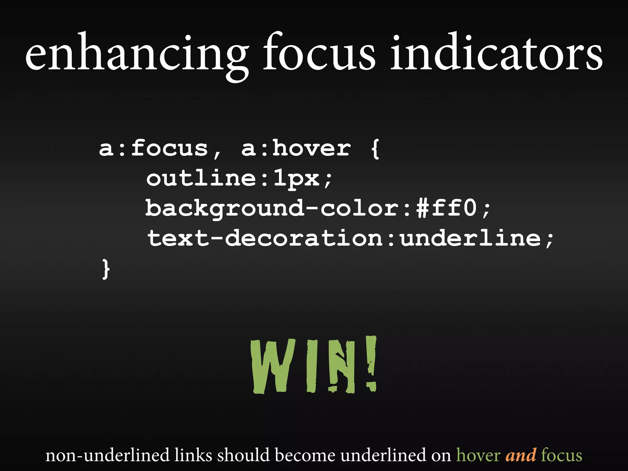 enhancing focus indicators
      a:focus, a:hover {
         outline:1px;
         background-color:#ff0;
         text-decoration:underline;
      }



                        WIN!
non-underlined links should become underlined on hover and focus
 