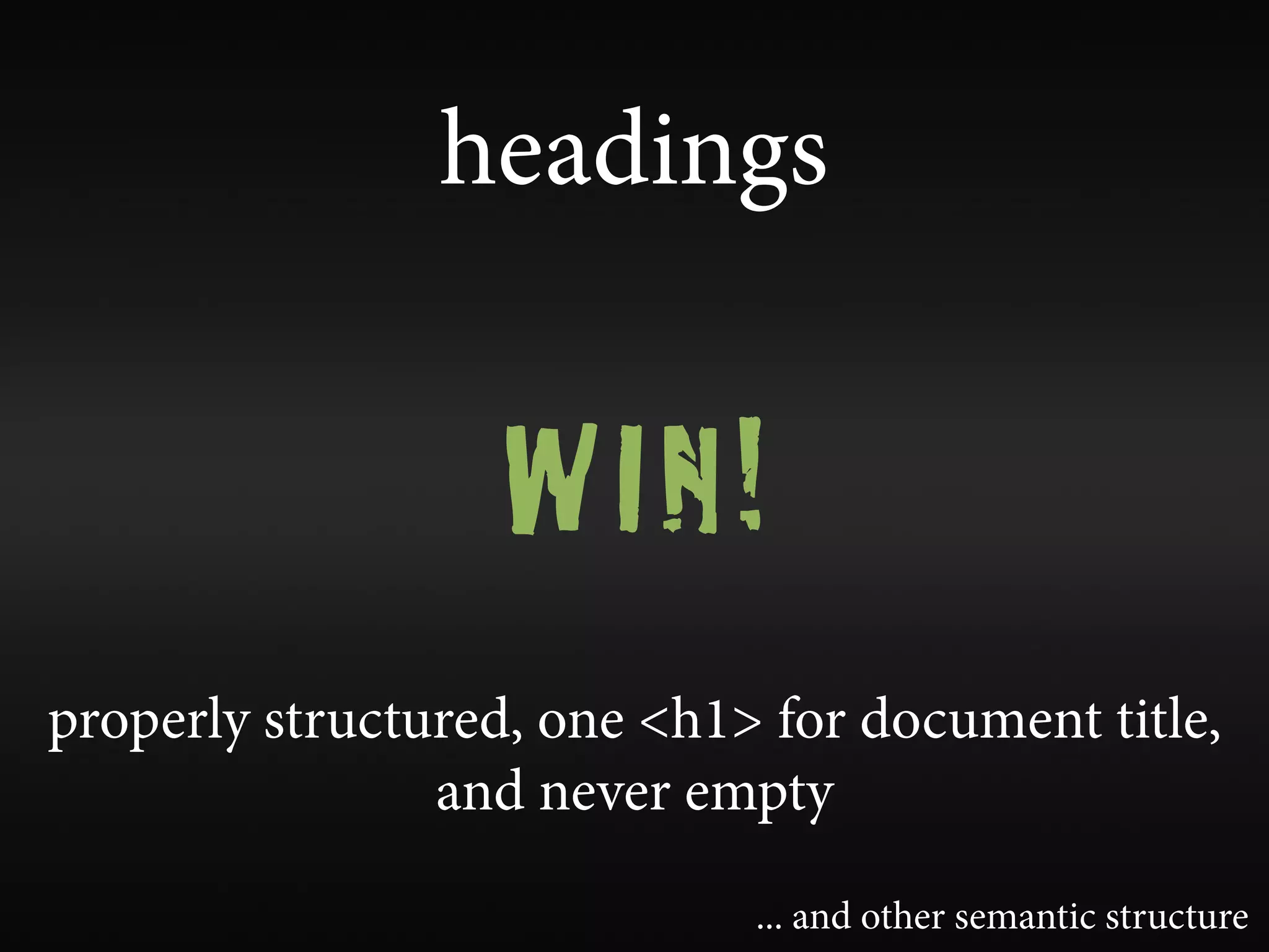 headings


                   WIN!
properly structured, one <h1> for document title,
                and never empty

                             ... and other semantic structure
 