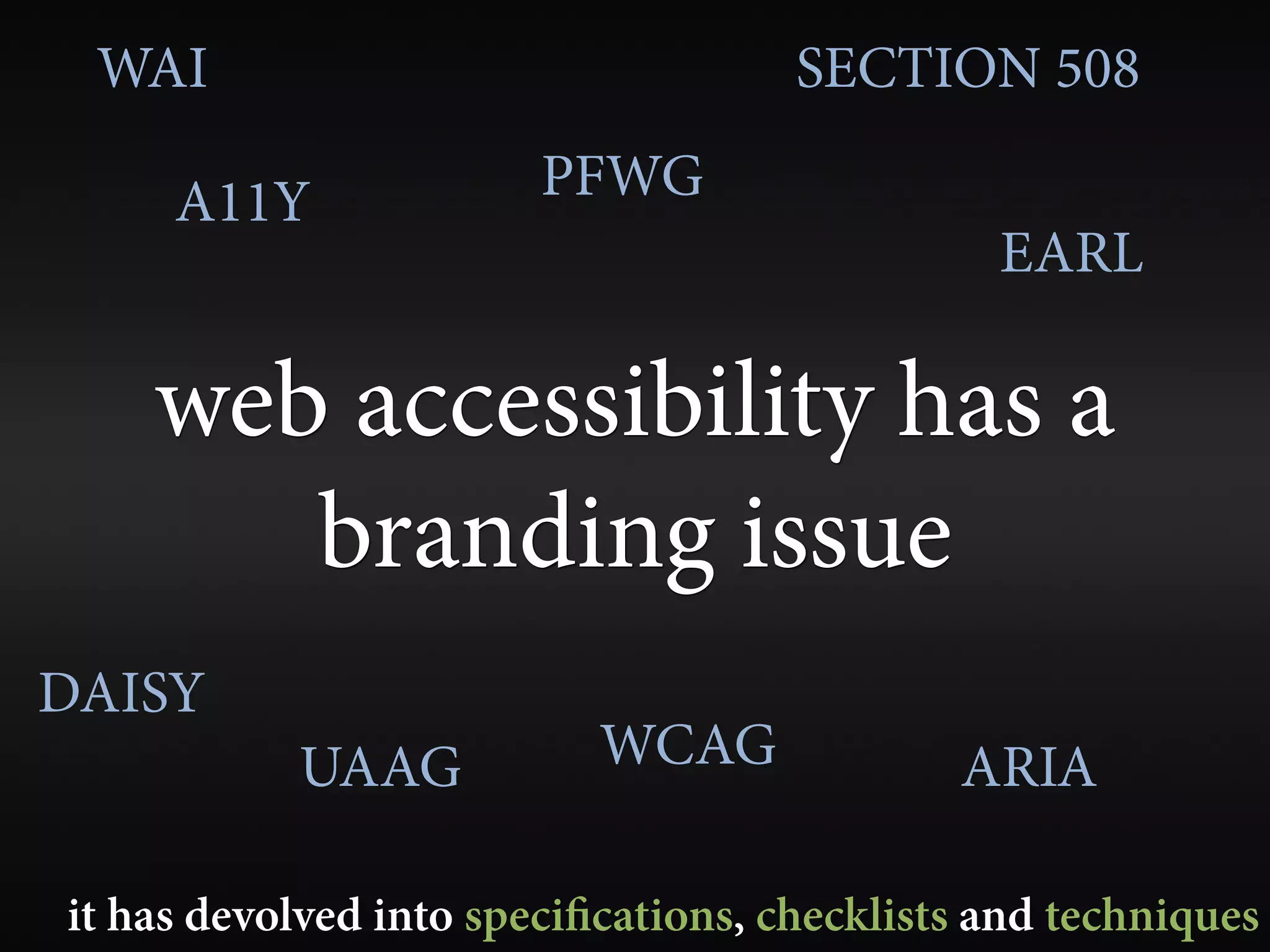 WAI                                 SECTION 508

     A11Y               PFWG
                                               EARL

    web accessibility has a
       branding issue
DAISY
           UAAG            WCAG              ARIA

it has devolved into speci cations, checklists and techniques
 